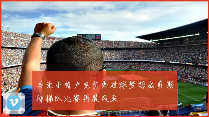 马竞小将卢克首秀进球梦想成真期待梯队比赛再展风采