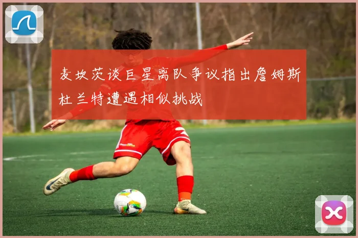 麦坎茨谈巨星离队争议指出詹姆斯杜兰特遭遇相似挑战
