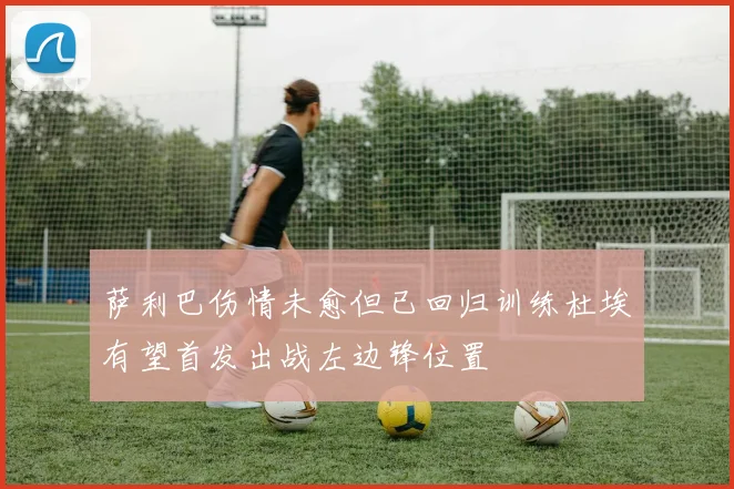 萨利巴伤情未愈但已回归训练杜埃有望首发出战左边锋位置