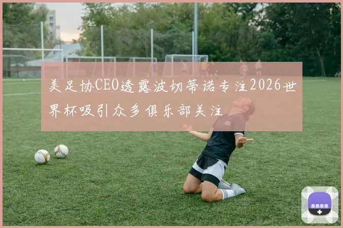美足协CEO透露波切蒂诺专注2026世界杯吸引众多俱乐部关注