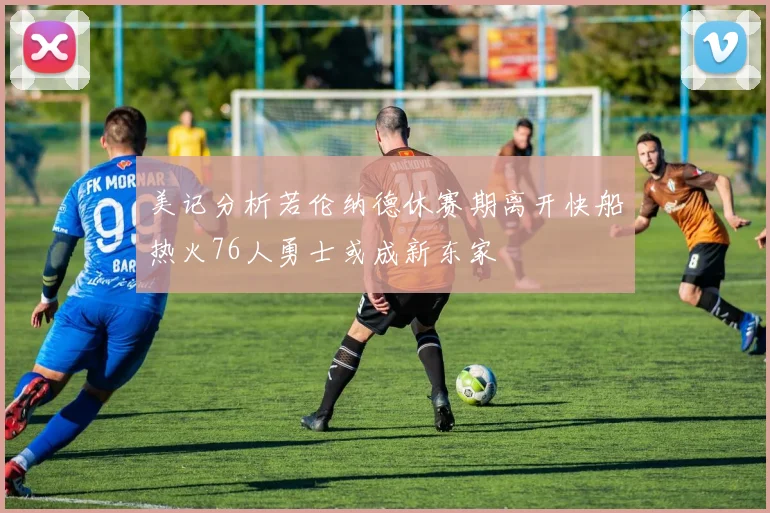 美记分析若伦纳德休赛期离开快船热火76人勇士或成新东家