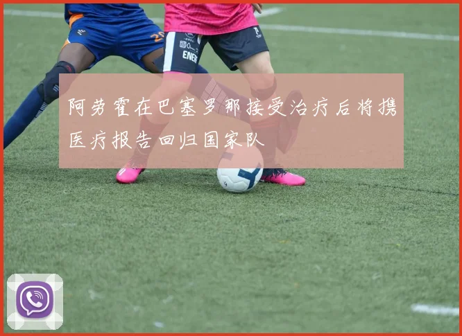 阿劳霍在巴塞罗那接受治疗后将携医疗报告回归国家队