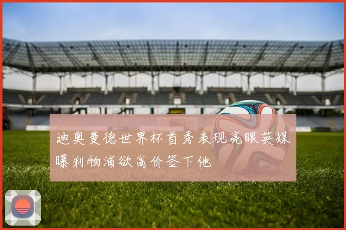 迪奥曼德世界杯首秀表现亮眼英媒曝利物浦欲高价签下他