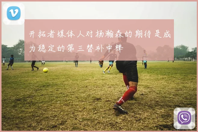 开拓者媒体人对杨瀚森的期待是成为稳定的第三替补中锋