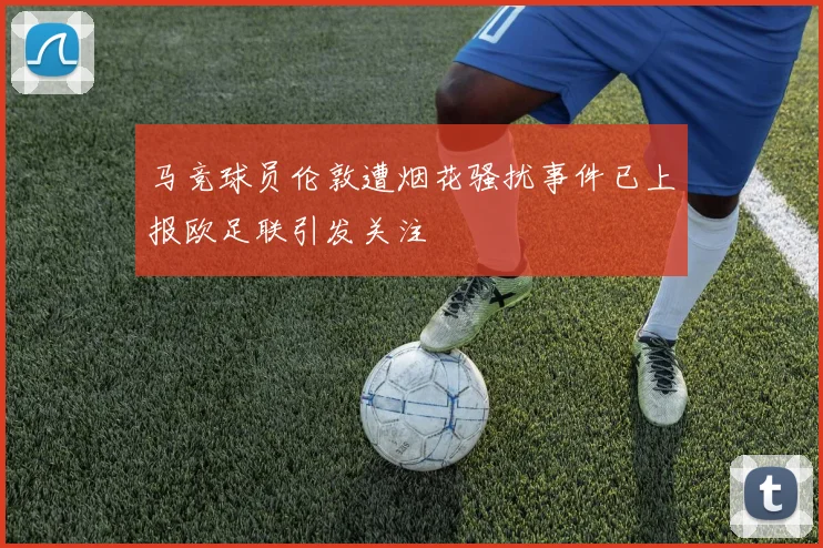 马竞球员伦敦遭烟花骚扰事件已上报欧足联引发关注
