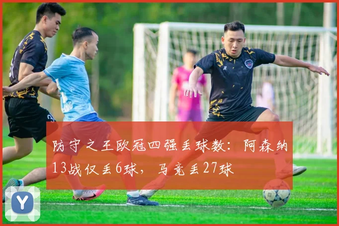 防守之王欧冠四强丢球数：阿森纳13战仅丢6球，马竞丢27球