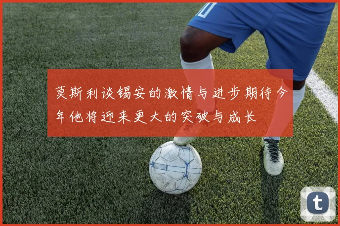 莫斯利谈锡安的激情与进步期待今年他将迎来更大的突破与成长