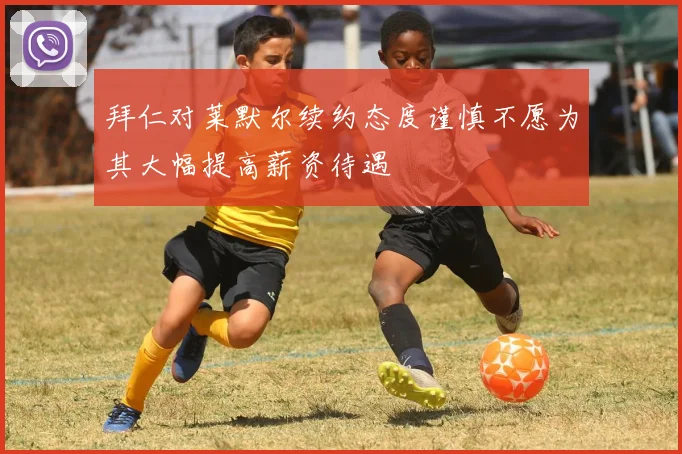 拜仁对莱默尔续约态度谨慎不愿为其大幅提高薪资待遇