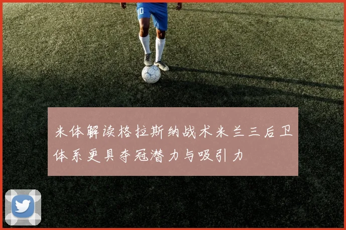 米体解读格拉斯纳战术米兰三后卫体系更具夺冠潜力与吸引力