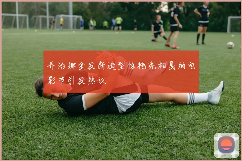 乔治娜金发新造型惊艳亮相戛纳电影节引发热议