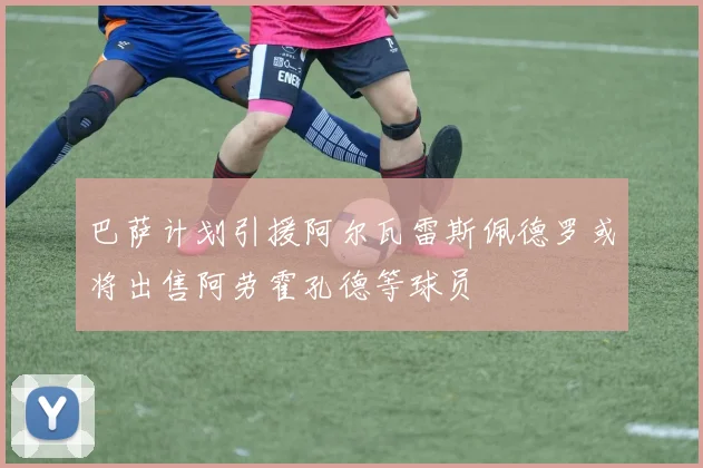 巴萨计划引援阿尔瓦雷斯佩德罗或将出售阿劳霍孔德等球员
